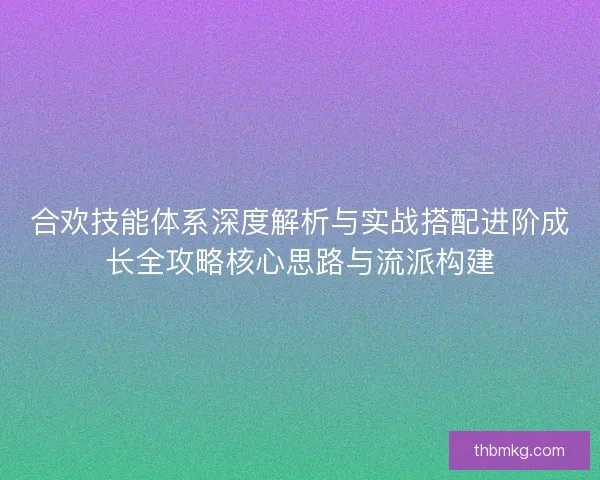 合欢技能体系深度解析与实战搭配进阶成长全攻略核心思路与流派构建