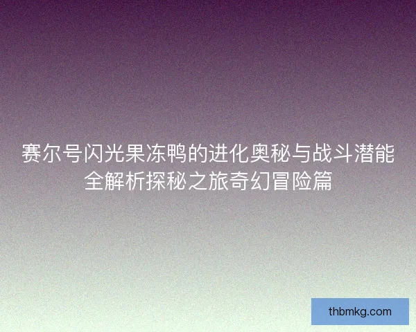 赛尔号闪光果冻鸭的进化奥秘与战斗潜能全解析探秘之旅奇幻冒险篇