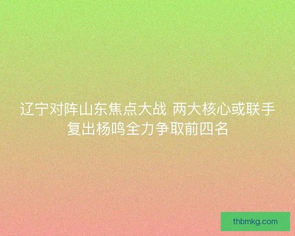 辽宁对阵山东焦点大战 两大核心或联手复出杨鸣全力争取前四名