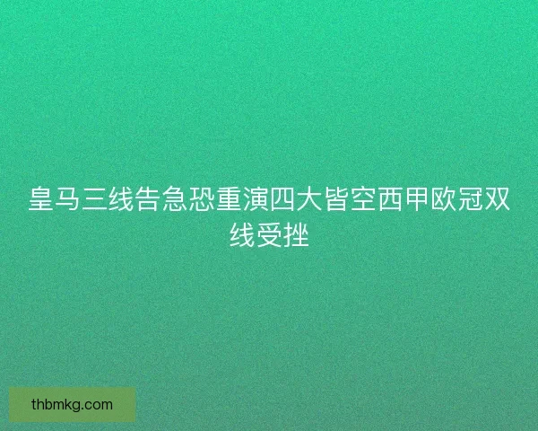 皇马三线告急恐重演四大皆空西甲欧冠双线受挫