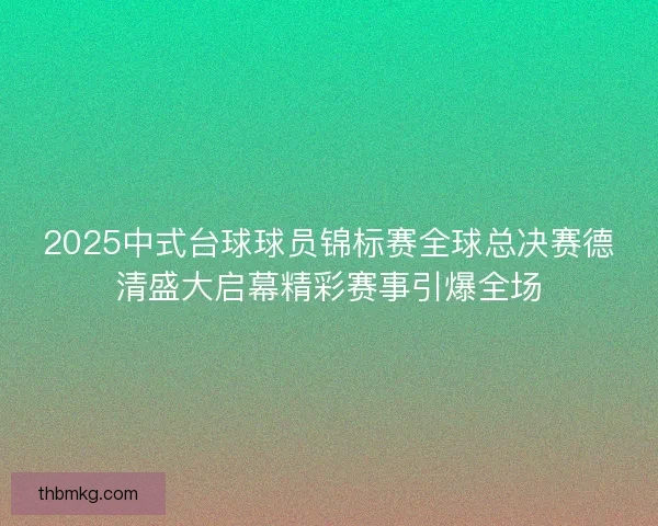 2025中式台球球员锦标赛全球总决赛德清盛大启幕精彩赛事引爆全场