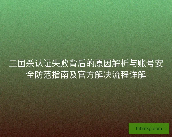 三国杀认证失败背后的原因解析与账号安全防范指南及官方解决流程详解