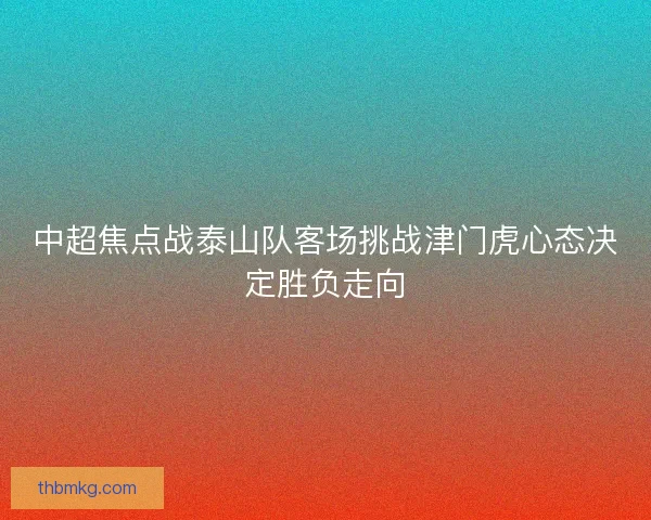 中超焦点战泰山队客场挑战津门虎心态决定胜负走向