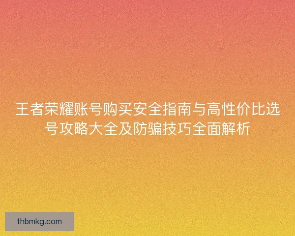 王者荣耀账号购买安全指南与高性价比选号攻略大全及防骗技巧全面解析