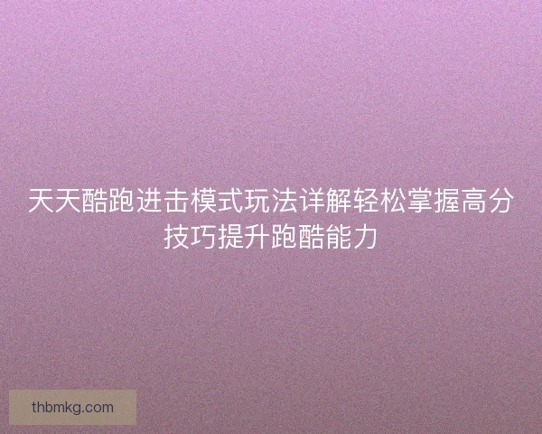 天天酷跑进击模式玩法详解轻松掌握高分技巧提升跑酷能力