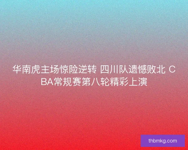 华南虎主场惊险逆转 四川队遗憾败北 CBA常规赛第八轮精彩上演