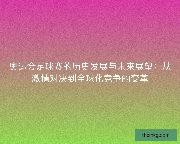 奥运会足球赛的历史发展与未来展望：从激情对决到全球化竞争的变革