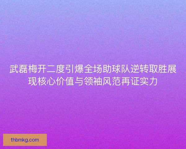 武磊梅开二度引爆全场助球队逆转取胜展现核心价值与领袖风范再证实力