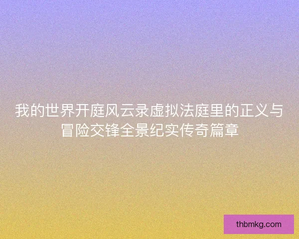 我的世界开庭风云录虚拟法庭里的正义与冒险交锋全景纪实传奇篇章